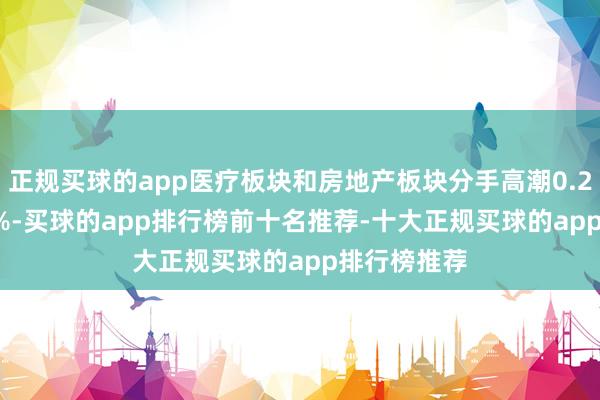 正规买球的app医疗板块和房地产板块分手高潮0.22%和0.09%-买球的app排行榜前十名推荐-十大正规买球的app排行榜推荐