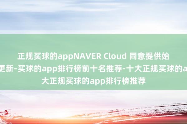 正规买球的appNAVER Cloud 同意提供始终技能救助和更新-买球的app排行榜前十名推荐-十大正规买球的app排行榜推荐