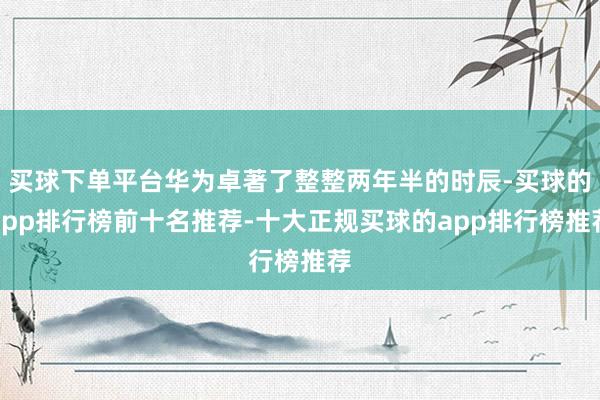 买球下单平台华为卓著了整整两年半的时辰-买球的app排行榜前十名推荐-十大正规买球的app排行榜推荐