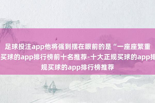 足球投注app他将强到摆在眼前的是“一座座繁重的大山”-买球的app排行榜前十名推荐-十大正规买球的app排行榜推荐