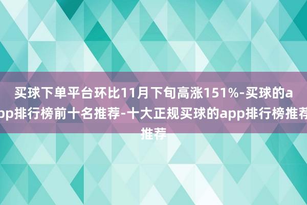 买球下单平台环比11月下旬高涨151%-买球的app排行榜前十名推荐-十大正规买球的app排行榜推荐