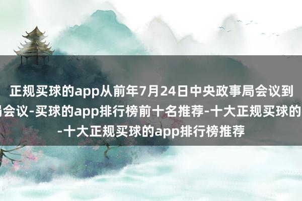 正规买球的app从前年7月24日中央政事局会议到本年屡次政事局会议-买球的app排行榜前十名推荐-十大正规买球的app排行榜推荐