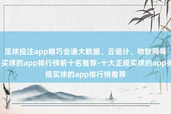 足球投注app精巧会通大数据、云诡计、物联网等顶端科技-买球的app排行榜前十名推荐-十大正规买球的app排行榜推荐