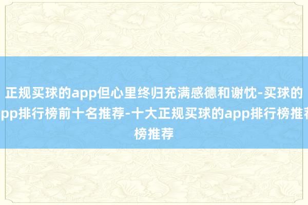 正规买球的app但心里终归充满感德和谢忱-买球的app排行榜前十名推荐-十大正规买球的app排行榜推荐