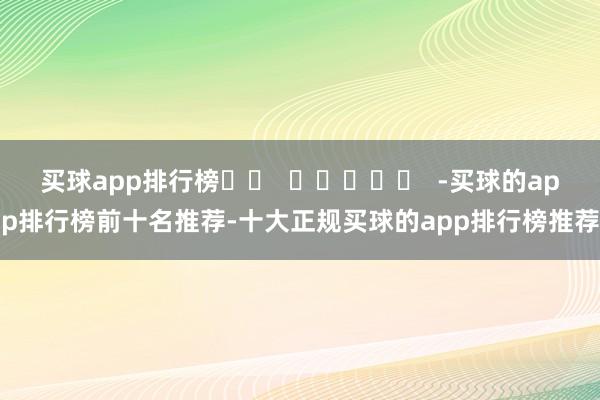 买球app排行榜		  					  -买球的app排行榜前十名推荐-十大正规买球的app排行榜推荐