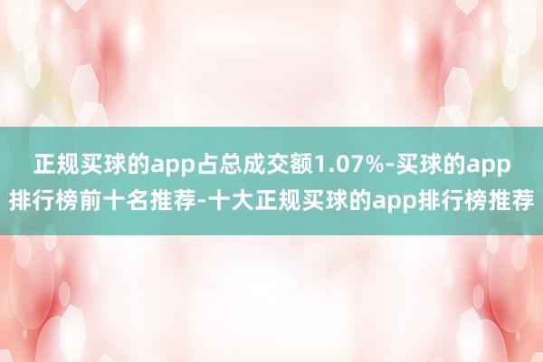 正规买球的app占总成交额1.07%-买球的app排行榜前十名推荐-十大正规买球的app排行榜推荐