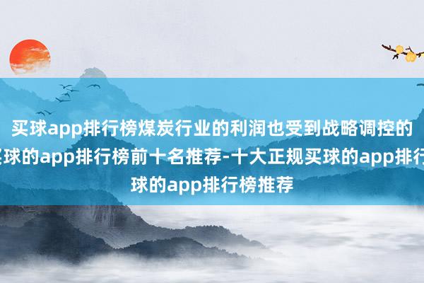 买球app排行榜煤炭行业的利润也受到战略调控的影响-买球的app排行榜前十名推荐-十大正规买球的app排行榜推荐