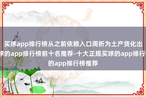 买球app排行榜从之前依赖入口周折为土产货化出产-买球的app排行榜前十名推荐-十大正规买球的app排行榜推荐