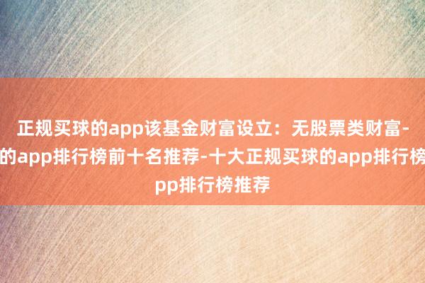 正规买球的app该基金财富设立：无股票类财富-买球的app排行榜前十名推荐-十大正规买球的app排行榜推荐