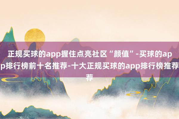 正规买球的app握住点亮社区“颜值”-买球的app排行榜前十名推荐-十大正规买球的app排行榜推荐