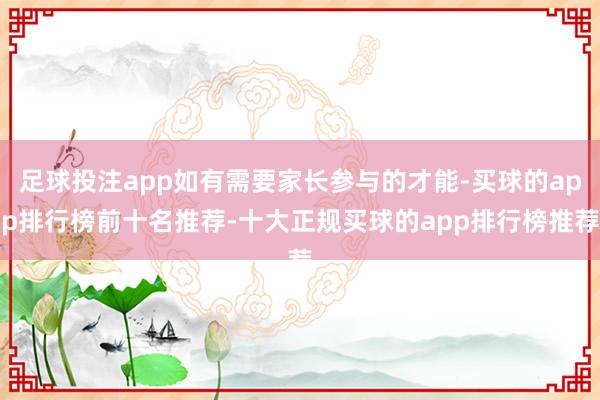 足球投注app如有需要家长参与的才能-买球的app排行榜前十名推荐-十大正规买球的app排行榜推荐