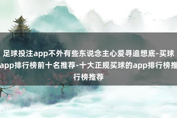 足球投注app不外有些东说念主心爱寻追想底-买球的app排行榜前十名推荐-十大正规买球的app排行榜推荐