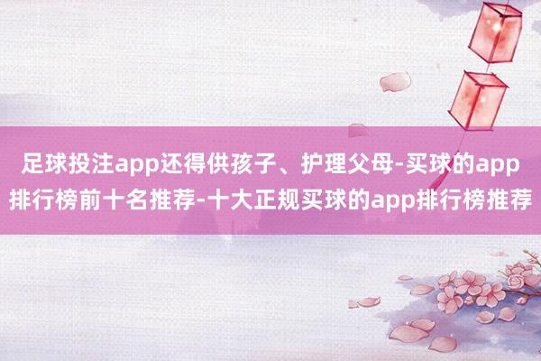 足球投注app还得供孩子、护理父母-买球的app排行榜前十名推荐-十大正规买球的app排行榜推荐