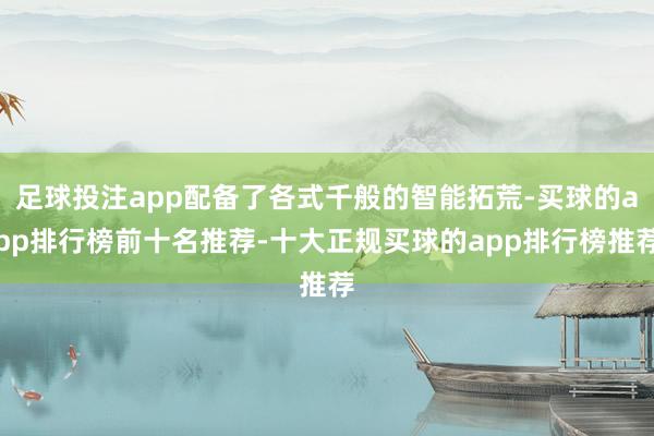 足球投注app配备了各式千般的智能拓荒-买球的app排行榜前十名推荐-十大正规买球的app排行榜推荐