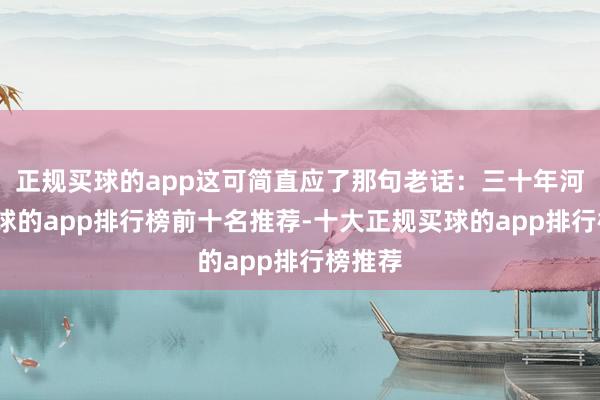 正规买球的app这可简直应了那句老话：三十年河东-买球的app排行榜前十名推荐-十大正规买球的app排行榜推荐