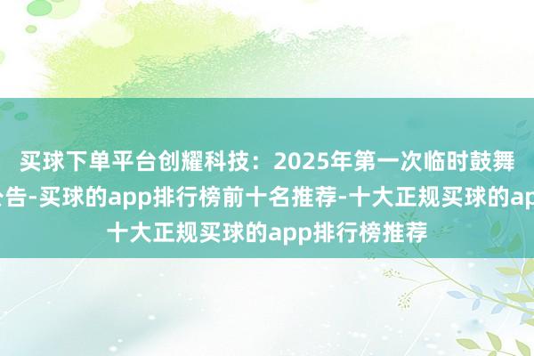 买球下单平台创耀科技：2025年第一次临时鼓舞大会有想象公告-买球的app排行榜前十名推荐-十大正规买球的app排行榜推荐