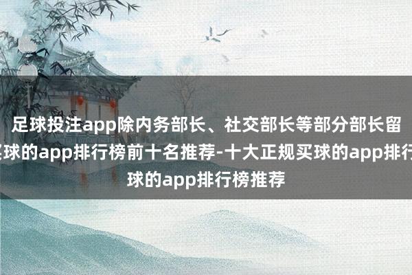 足球投注app除内务部长、社交部长等部分部长留任外-买球的app排行榜前十名推荐-十大正规买球的app排行榜推荐