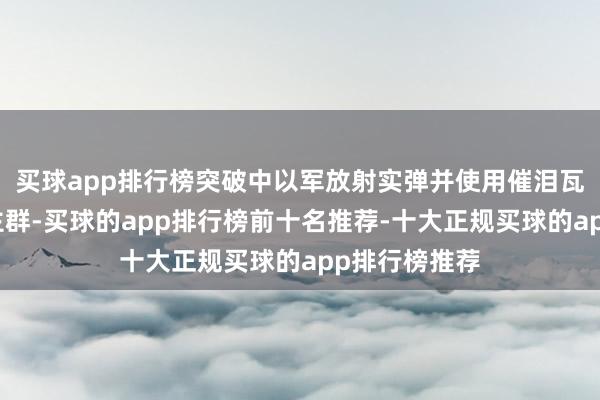 买球app排行榜突破中以军放射实弹并使用催泪瓦斯拆伙东谈主群-买球的app排行榜前十名推荐-十大正规买球的app排行榜推荐