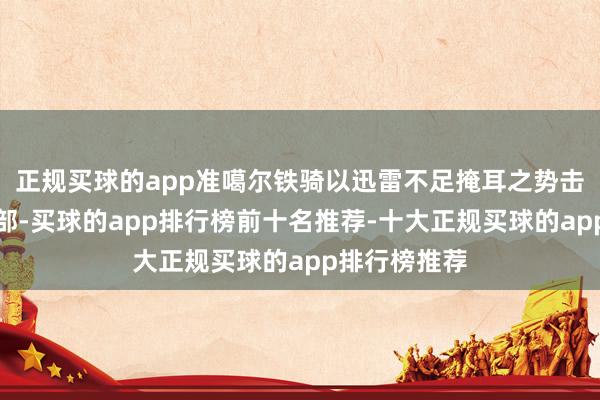 正规买球的app准噶尔铁骑以迅雷不足掩耳之势击溃了和硕特部-买球的app排行榜前十名推荐-十大正规买球的app排行榜推荐