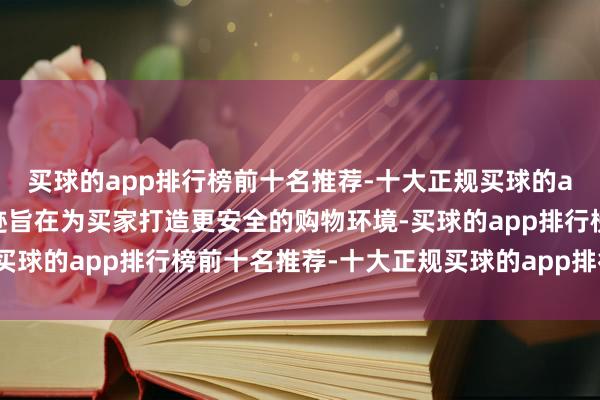 买球的app排行榜前十名推荐-十大正规买球的app排行榜推荐这一奇迹旨在为买家打造更安全的购物环境-买球的app排行榜前十名推荐-十大正规买球的app排行榜推荐