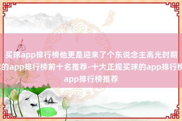 买球app排行榜他更是迎来了个东说念主高光时期-买球的app排行榜前十名推荐-十大正规买球的app排行榜推荐