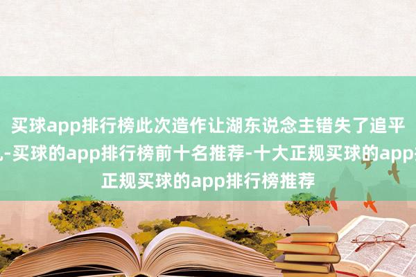 买球app排行榜此次造作让湖东说念主错失了追平的绝佳契机-买球的app排行榜前十名推荐-十大正规买球的app排行榜推荐