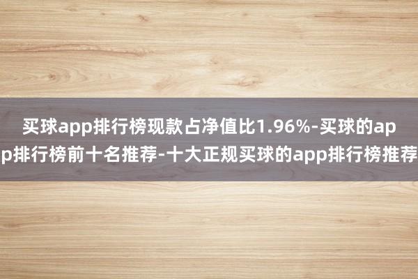 买球app排行榜现款占净值比1.96%-买球的app排行榜前十名推荐-十大正规买球的app排行榜推荐