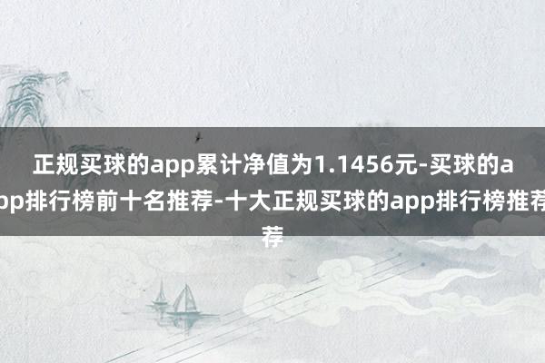 正规买球的app累计净值为1.1456元-买球的app排行榜前十名推荐-十大正规买球的app排行榜推荐