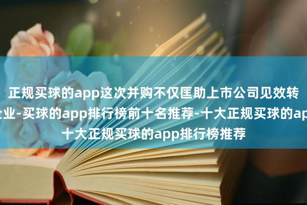 正规买球的app这次并购不仅匡助上市公司见效转型为科技型企业-买球的app排行榜前十名推荐-十大正规买球的app排行榜推荐