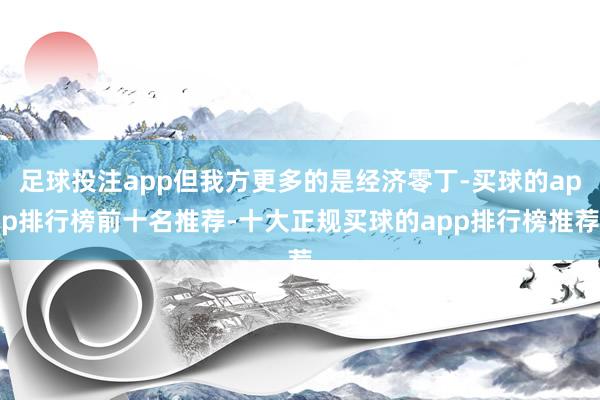 足球投注app但我方更多的是经济零丁-买球的app排行榜前十名推荐-十大正规买球的app排行榜推荐