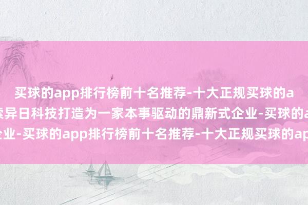 买球的app排行榜前十名推荐-十大正规买球的app排行榜推荐奏效将索异日科技打造为一家本事驱动的鼎新式企业-买球的app排行榜前十名推荐-十大正规买球的app排行榜推荐