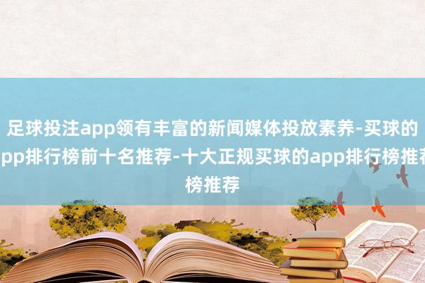 足球投注app领有丰富的新闻媒体投放素养-买球的app排行榜前十名推荐-十大正规买球的app排行榜推荐