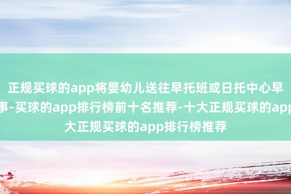 正规买球的app将婴幼儿送往早托班或日托中心早已不是崭新事-买球的app排行榜前十名推荐-十大正规买球的app排行榜推荐