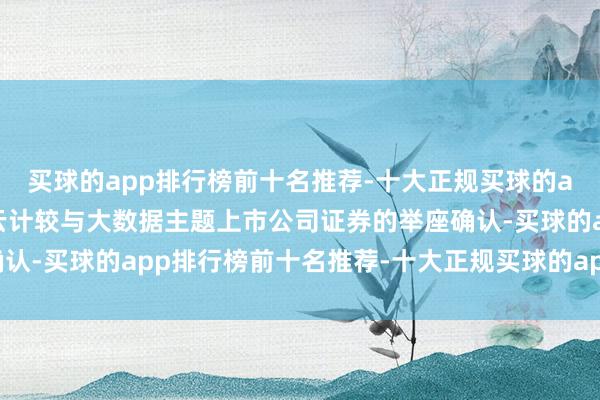 买球的app排行榜前十名推荐-十大正规买球的app排行榜推荐以响应云计较与大数据主题上市公司证券的举座确认-买球的app排行榜前十名推荐-十大正规买球的app排行榜推荐