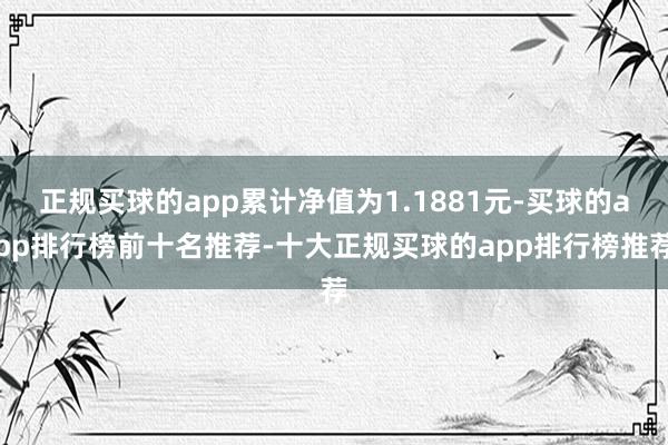 正规买球的app累计净值为1.1881元-买球的app排行榜前十名推荐-十大正规买球的app排行榜推荐