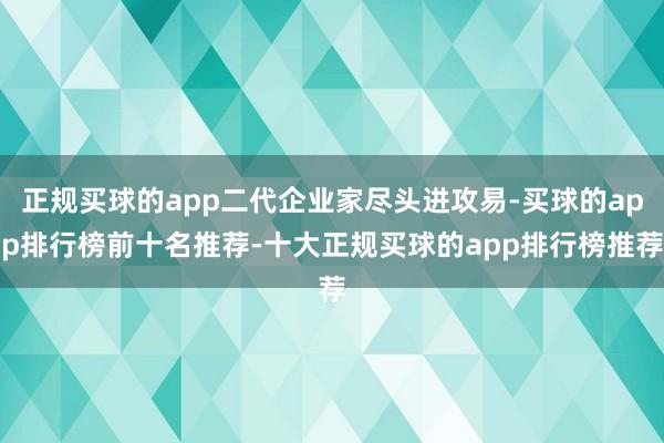 正规买球的app二代企业家尽头进攻易-买球的app排行榜前十名推荐-十大正规买球的app排行榜推荐