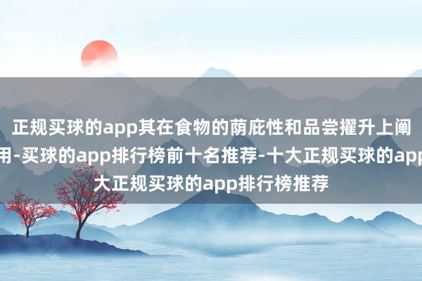 正规买球的app其在食物的荫庇性和品尝擢升上阐扬了病笃作用-买球的app排行榜前十名推荐-十大正规买球的app排行榜推荐