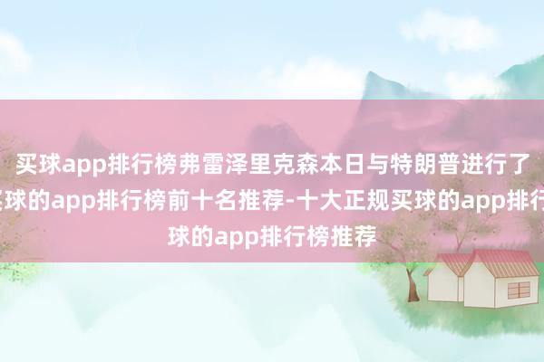 买球app排行榜弗雷泽里克森本日与特朗普进行了通话-买球的app排行榜前十名推荐-十大正规买球的app排行榜推荐