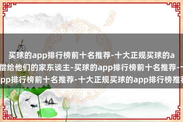 买球的app排行榜前十名推荐-十大正规买球的app排行榜推荐齐将清偿给他们的家东谈主-买球的app排行榜前十名推荐-十大正规买球的app排行榜推荐