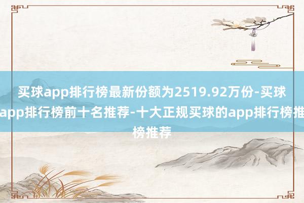 买球app排行榜最新份额为2519.92万份-买球的app排行榜前十名推荐-十大正规买球的app排行榜推荐