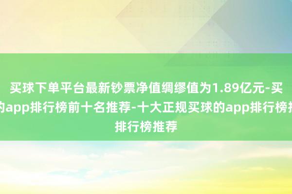 买球下单平台最新钞票净值绸缪值为1.89亿元-买球的app排行榜前十名推荐-十大正规买球的app排行榜推荐