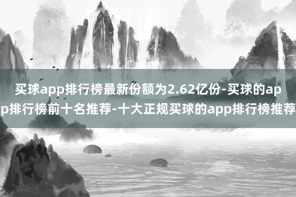 买球app排行榜最新份额为2.62亿份-买球的app排行榜前十名推荐-十大正规买球的app排行榜推荐