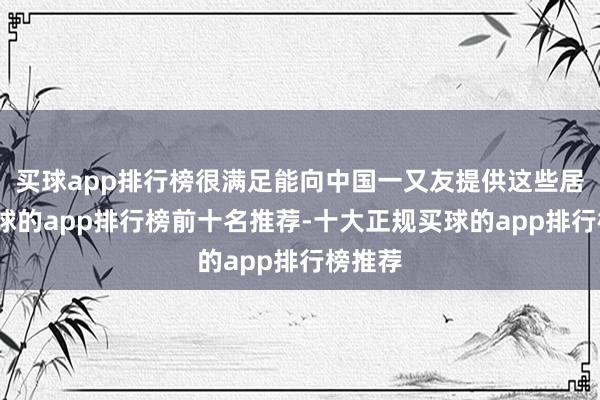 买球app排行榜很满足能向中国一又友提供这些居品-买球的app排行榜前十名推荐-十大正规买球的app排行榜推荐