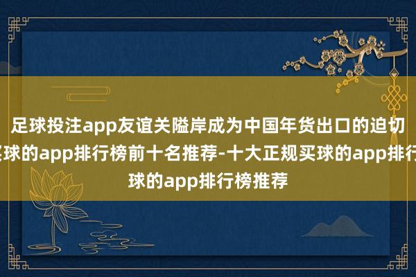 足球投注app友谊关隘岸成为中国年货出口的迫切港口-买球的app排行榜前十名推荐-十大正规买球的app排行榜推荐