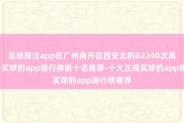 足球投注app在广州南开往西安北的G2240次高铁列车上-买球的app排行榜前十名推荐-十大正规买球的app排行榜推荐