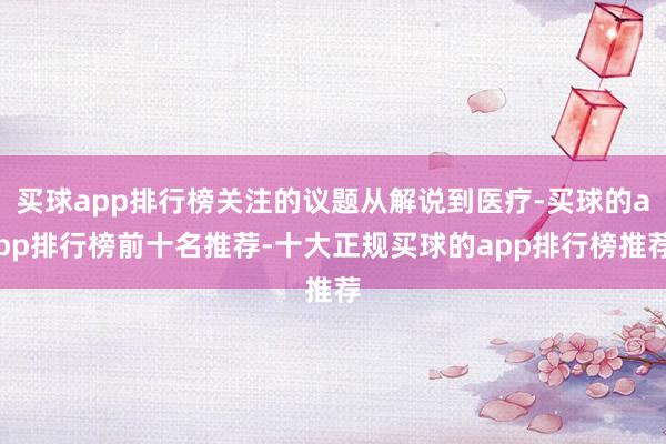 买球app排行榜关注的议题从解说到医疗-买球的app排行榜前十名推荐-十大正规买球的app排行榜推荐