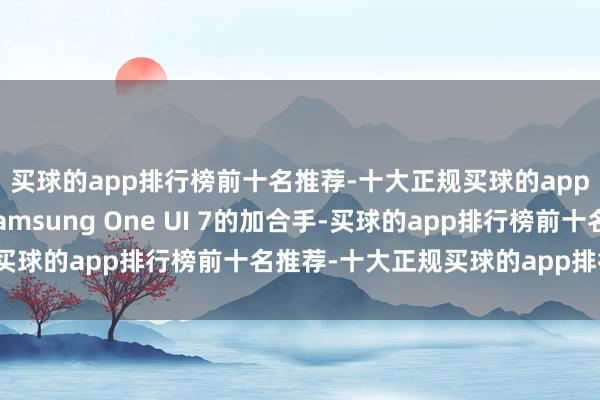 买球的app排行榜前十名推荐-十大正规买球的app排行榜推荐收货于Samsung One UI 7的加合手-买球的app排行榜前十名推荐-十大正规买球的app排行榜推荐