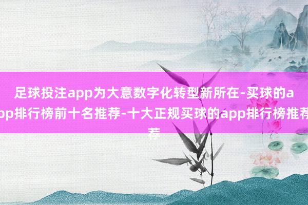 足球投注app　　为大意数字化转型新所在-买球的app排行榜前十名推荐-十大正规买球的app排行榜推荐