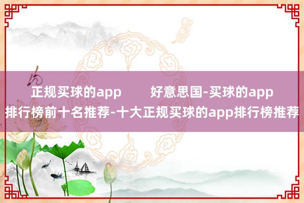 正规买球的app        好意思国-买球的app排行榜前十名推荐-十大正规买球的app排行榜推荐