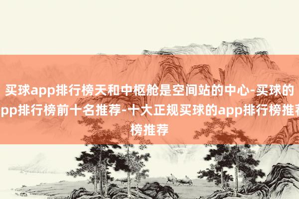 买球app排行榜天和中枢舱是空间站的中心-买球的app排行榜前十名推荐-十大正规买球的app排行榜推荐